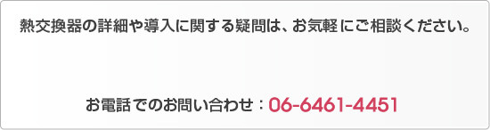 熱交換器の詳細や導入に関する疑問は、お気軽にご相談ください。　お電話でのお問い合わせ：06-6461-4451